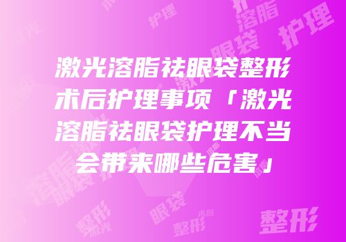 激光溶脂祛眼袋整形术后护理事项「激光溶脂祛眼袋护理不当会带来哪些危害」