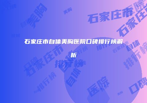 石家庄市自体美胸医院口碑排行榜解析