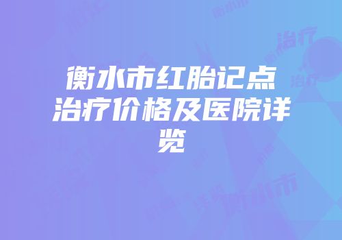 衡水市红胎记点治疗价格及医院详览