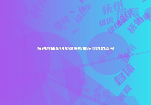 抚州自体组织垫鼻医院推荐与价格参考