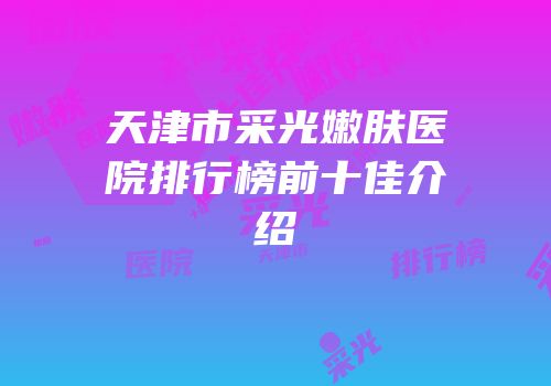 天津市采光嫩肤医院排行榜前十佳介绍