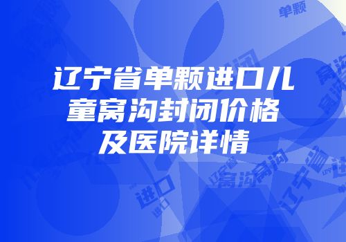 辽宁省单颗进口儿童窝沟封闭价格及医院详情