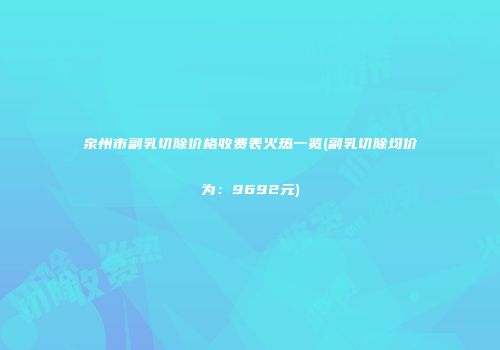 泉州市副乳切除价格收费表火热一览(副乳切除均价为：9692元)