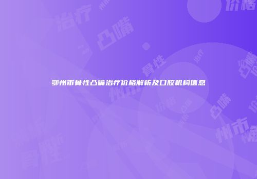 鄂州市骨性凸嘴治疗价格解析及口腔机构信息