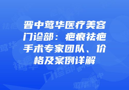 晋中莺华医疗美容门诊部：疤痕祛疤手术专家团队、价格及案例详解