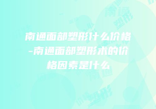 南通面部塑形什么价格-南通面部塑形术的价格因素是什么