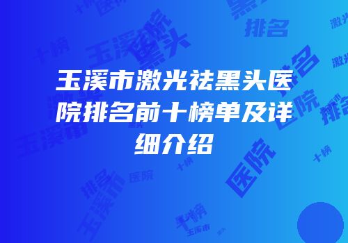 玉溪市激光祛黑头医院排名前十榜单及详细介绍