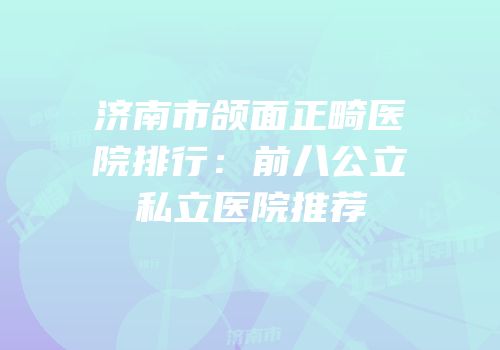 济南市颌面正畸医院排行：前八公立私立医院推荐