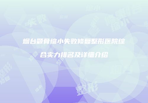 烟台颧骨缩小失败修复整形医院综合实力排名及详细介绍