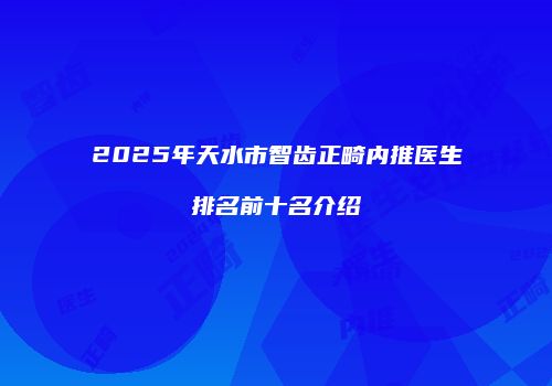 2025年天水市智齿正畸内推医生排名前十名介绍
