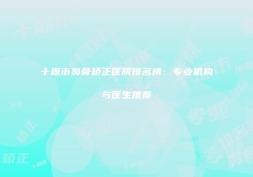 十堰市鼻骨矫正医院排名榜：专业机构与医生推荐
