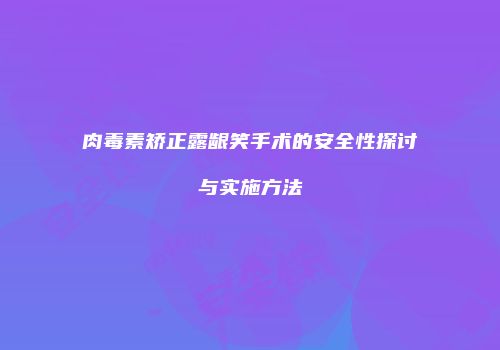 肉毒素矫正露龈笑手术的安全性探讨与实施方法