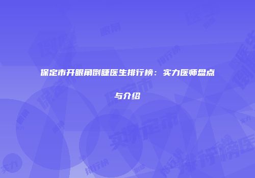 保定市开眼角倒睫医生排行榜：实力医师盘点与介绍