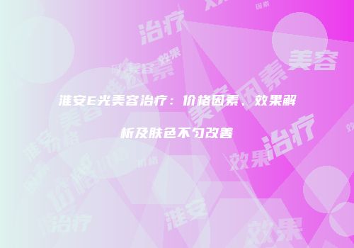 淮安E光美容治疗：价格因素、效果解析及肤色不匀改善