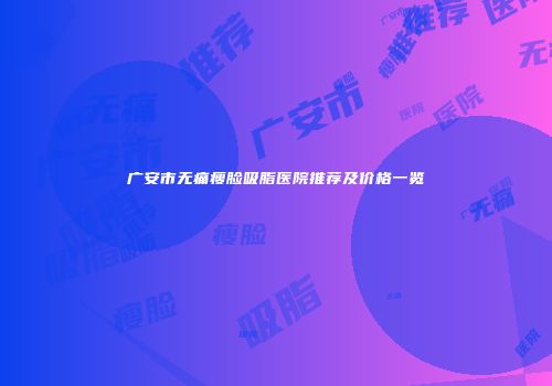 广安市无痛瘦脸吸脂医院推荐及价格一览