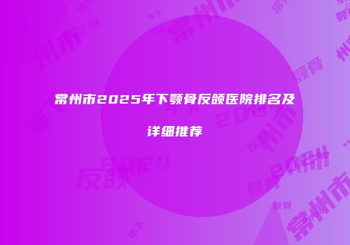 常州市2025年下颚骨反颌医院排名及详细推荐