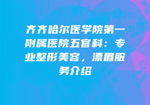 齐齐哈尔医学院第一附属医院五官科：专业整形美容，漂眉服务介绍