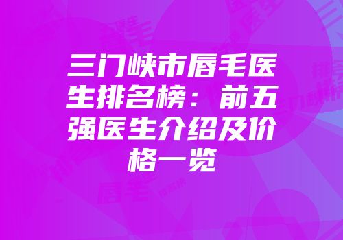 三门峡市唇毛医生排名榜：前五强医生介绍及价格一览
