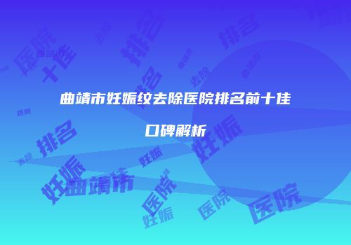 曲靖市妊娠纹去除医院排名前十佳口碑解析