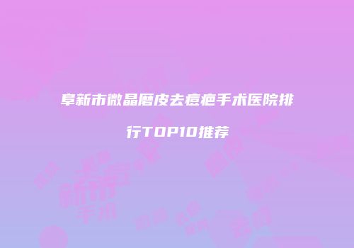 阜新市微晶磨皮去痘疤手术医院排行TOP10推荐