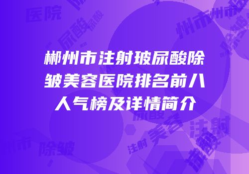 郴州市注射玻尿酸除皱美容医院排名前八人气榜及详情简介
