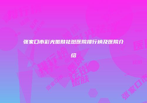 张家口市彩光嫩肤祛斑医院排行榜及医院介绍