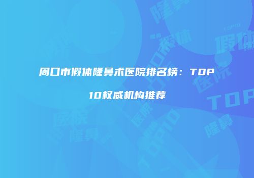 周口市假体隆鼻术医院排名榜：TOP10权威机构推荐