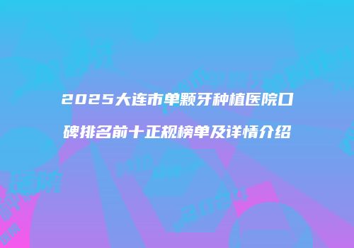 2025大连市单颗牙种植医院口碑排名前十正规榜单及详情介绍