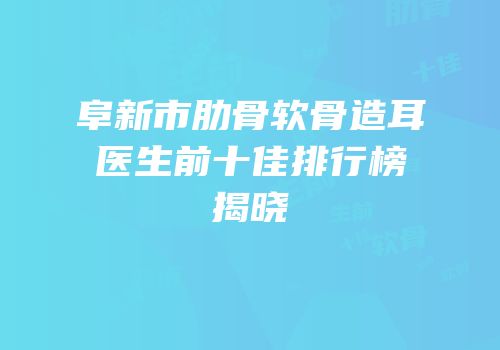 阜新市肋骨软骨造耳医生前十佳排行榜揭晓