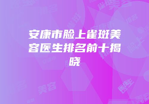 安康市脸上雀斑美容医生排名前十揭晓