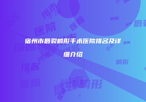 宿州市唇裂畸形手术医院排名及详细介绍