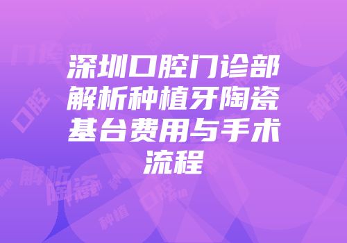 深圳口腔门诊部解析种植牙陶瓷基台费用与手术流程