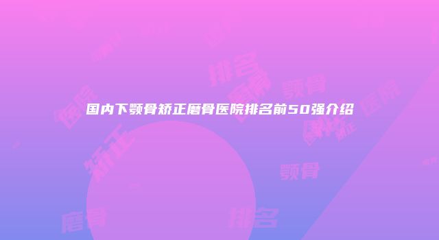 国内下颚骨矫正磨骨医院排名前50强介绍