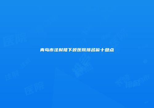 青岛市注射隆下颌医院排名前十盘点