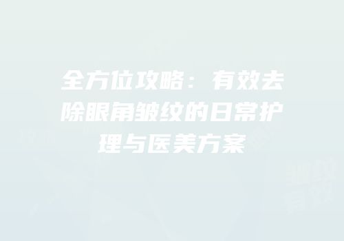 全方位攻略：有效去除眼角皱纹的日常护理与医美方案