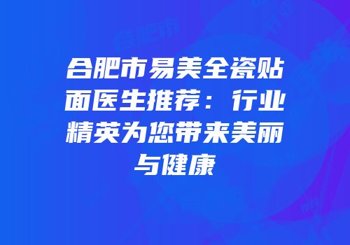 合肥市易美全瓷贴面医生推荐：行业精英为您带来美丽与健康
