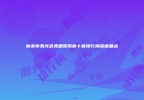 新余市激光近视眼医院前十佳排行榜深度盘点