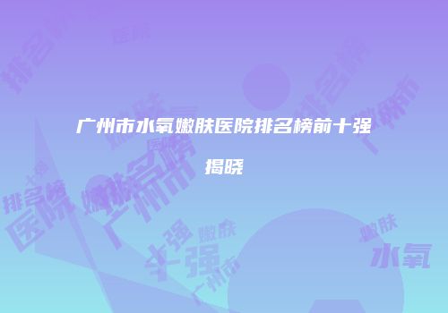 广州市水氧嫩肤医院排名榜前十强揭晓