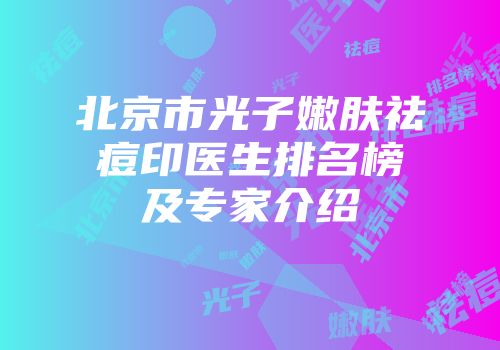 北京市光子嫩肤祛痘印医生排名榜及专家介绍