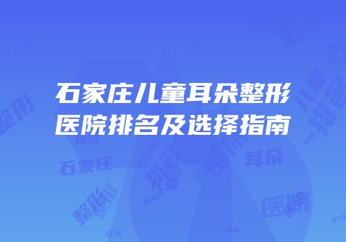 石家庄儿童耳朵整形医院排名及选择指南