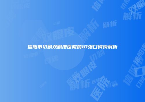 信阳市切割双眼皮医院前10强口碑榜解析