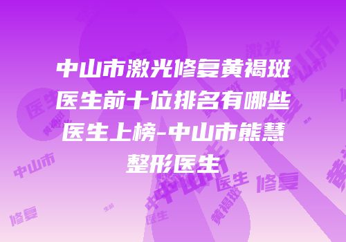 中山市激光修复黄褐斑医生前十位排名有哪些医生上榜-中山市熊慧整形医生