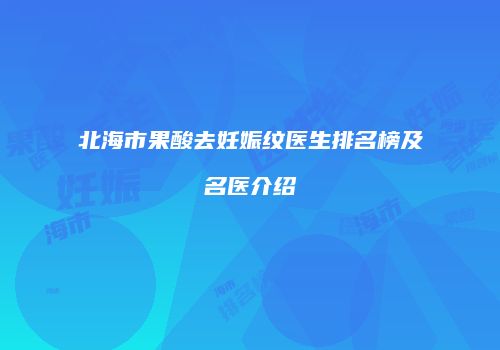 北海市果酸去妊娠纹医生排名榜及名医介绍