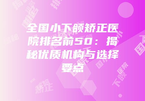 全国小下颌矫正医院排名前50：揭秘优质机构与选择要点