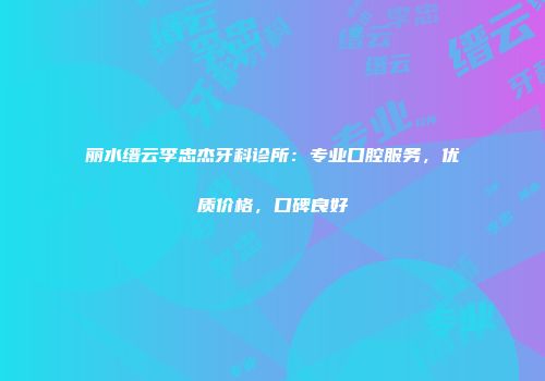 丽水缙云李忠杰牙科诊所：专业口腔服务，优质价格，口碑良好