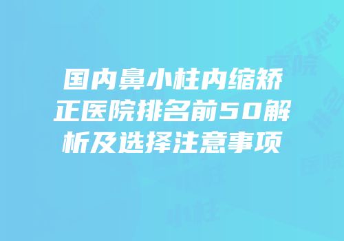 国内鼻小柱内缩矫正医院排名前50解析及选择注意事项