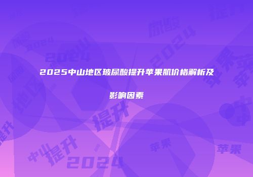 2025中山地区玻尿酸提升苹果肌价格解析及影响因素