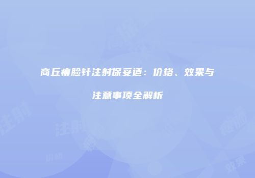商丘瘦脸针注射保妥适：价格、效果与注意事项全解析