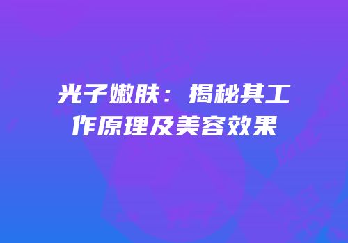光子嫩肤：揭秘其工作原理及美容效果