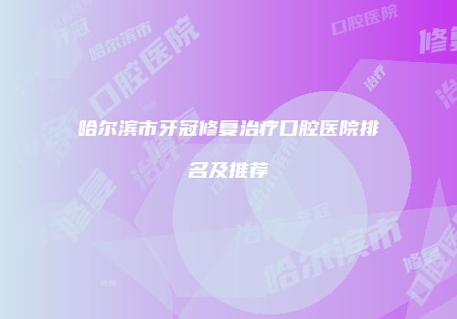 哈尔滨市牙冠修复治疗口腔医院排名及推荐